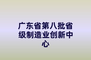 廣東省第八批省級制造業(yè)創(chuàng)新中心建設(shè)申報(bào)